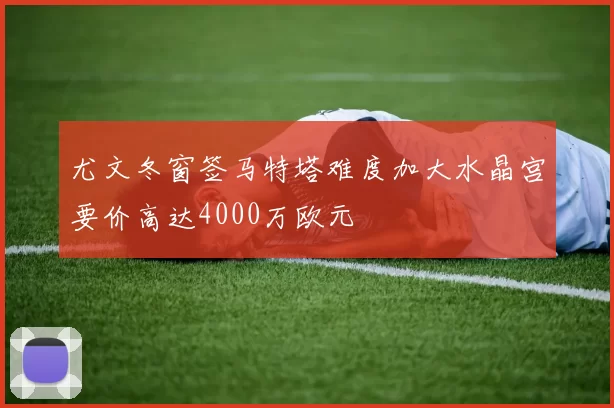 尤文冬窗签马特塔难度加大水晶宫要价高达4000万欧元