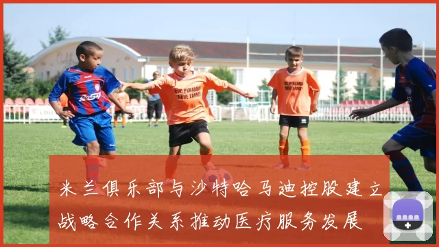 米兰俱乐部与沙特哈马迪控股建立战略合作关系推动医疗服务发展