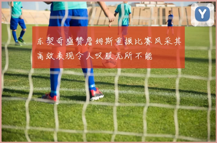 东契奇盛赞詹姆斯重振比赛风采其高效表现令人叹服无所不能