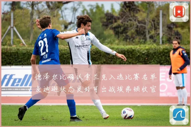 德泽尔比确认索兰克入选比赛名单麦迪逊状态良好可出战埃弗顿收官战