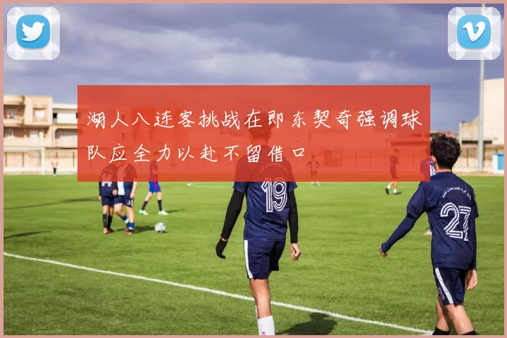 湖人八连客挑战在即东契奇强调球队应全力以赴不留借口
