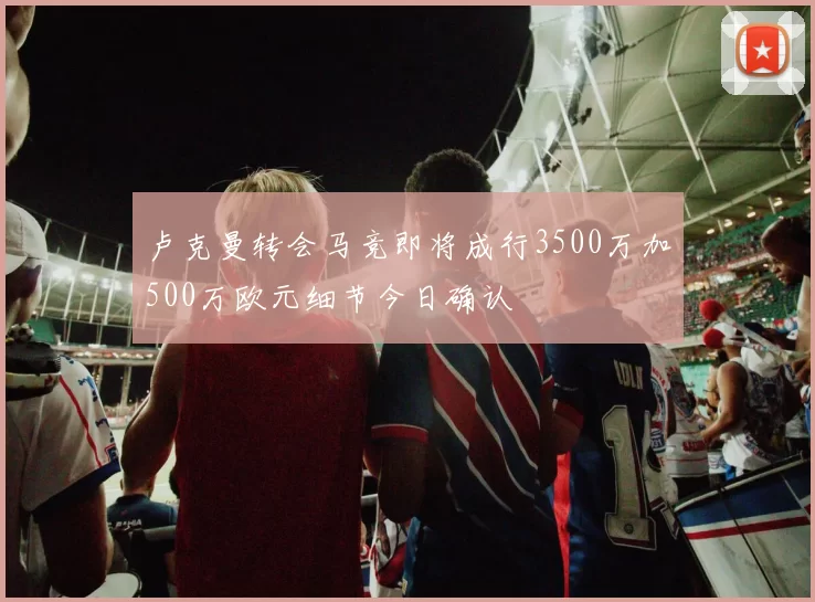 卢克曼转会马竞即将成行3500万加500万欧元细节今日确认