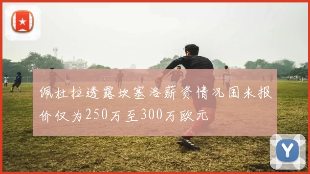 佩杜拉透露坎塞洛薪资情况国米报价仅为250万至300万欧元