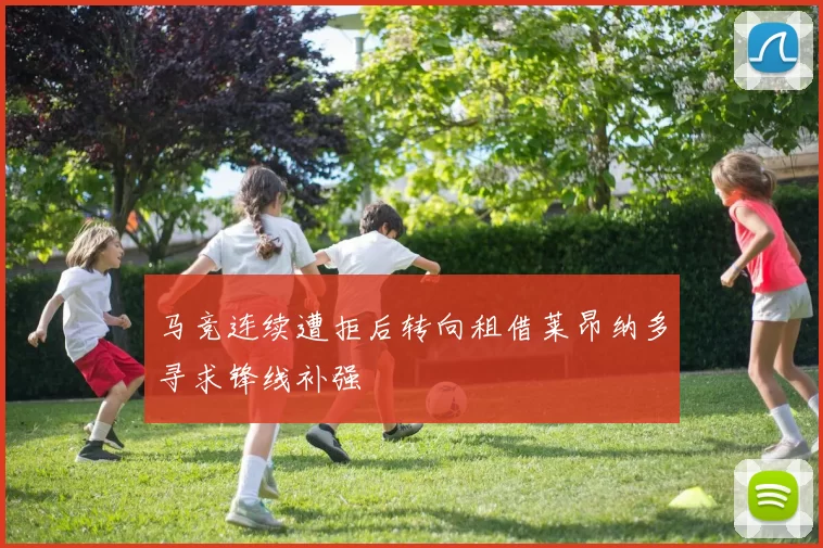 马竞连续遭拒后转向租借莱昂纳多寻求锋线补强