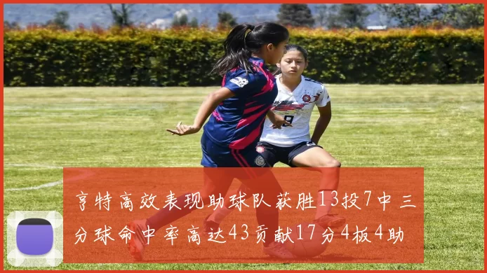 亨特高效表现助球队获胜13投7中三分球命中率高达43贡献17分4板4助