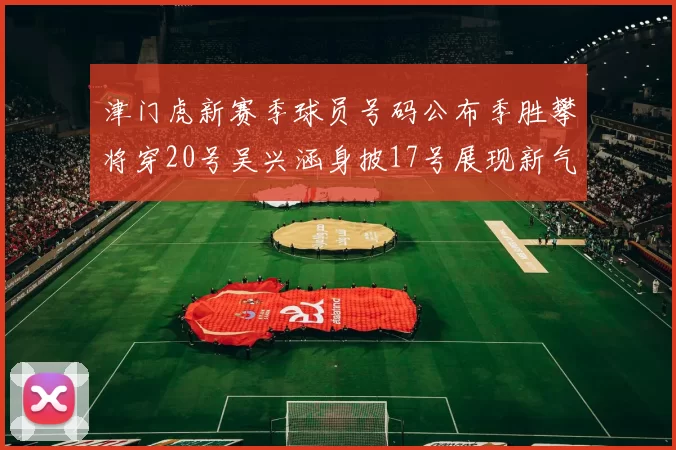 津门虎新赛季球员号码公布季胜攀将穿20号吴兴涵身披17号展现新气象